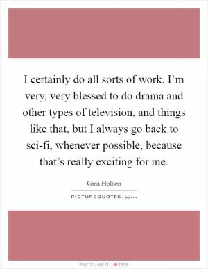 I certainly do all sorts of work. I’m very, very blessed to do drama and other types of television, and things like that, but I always go back to sci-fi, whenever possible, because that’s really exciting for me Picture Quote #1
