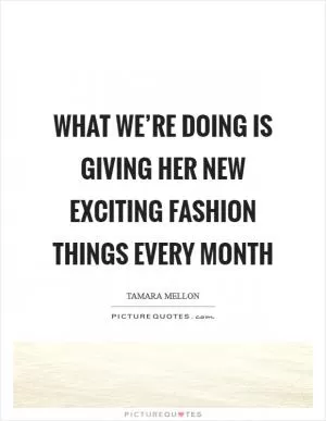 What we’re doing is giving her new exciting fashion things every month Picture Quote #1