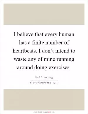 I believe that every human has a finite number of heartbeats. I don’t intend to waste any of mine running around doing exercises Picture Quote #1