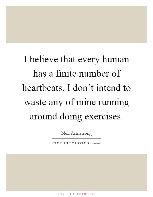 I believe that every human has a finite number of heartbeats. I don't intend to waste any of mine running around doing exercises. Picture Quote #1