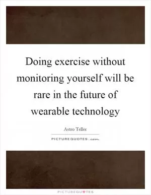 Doing exercise without monitoring yourself will be rare in the future of wearable technology Picture Quote #1