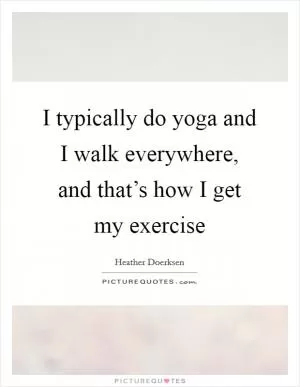 I typically do yoga and I walk everywhere, and that’s how I get my exercise Picture Quote #1