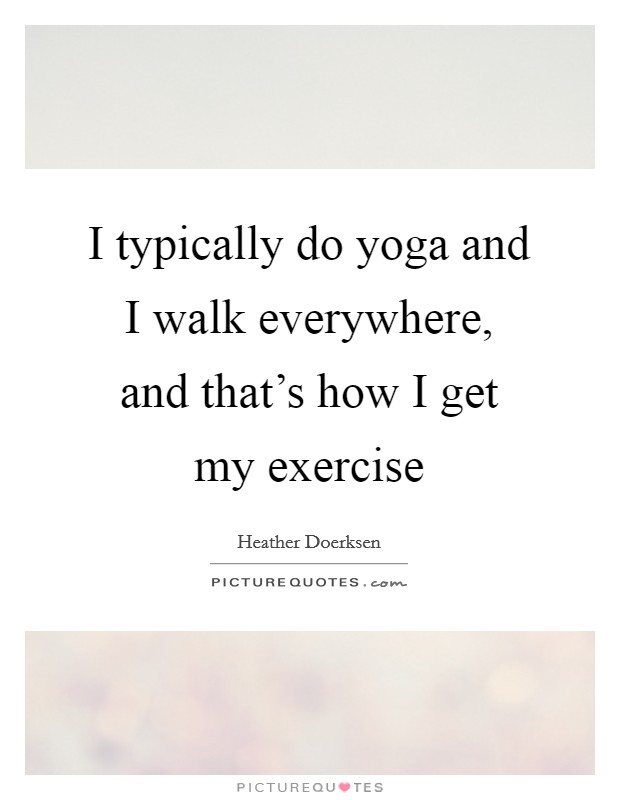 I typically do yoga and I walk everywhere, and that's how I get my exercise Picture Quote #1