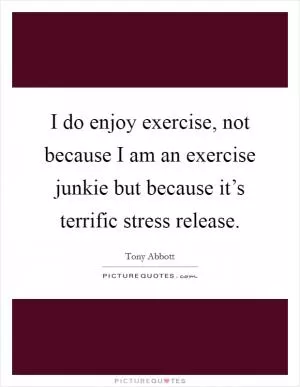 I do enjoy exercise, not because I am an exercise junkie but because it’s terrific stress release Picture Quote #1