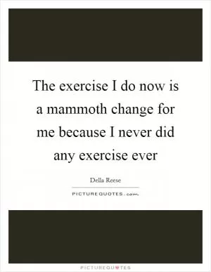 The exercise I do now is a mammoth change for me because I never did any exercise ever Picture Quote #1