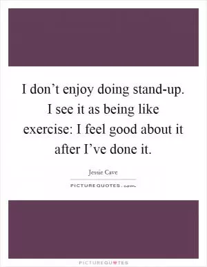 I don’t enjoy doing stand-up. I see it as being like exercise: I feel good about it after I’ve done it Picture Quote #1