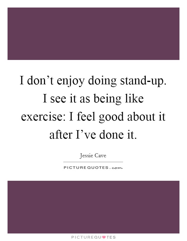 I don't enjoy doing stand-up. I see it as being like exercise: I feel good about it after I've done it. Picture Quote #1