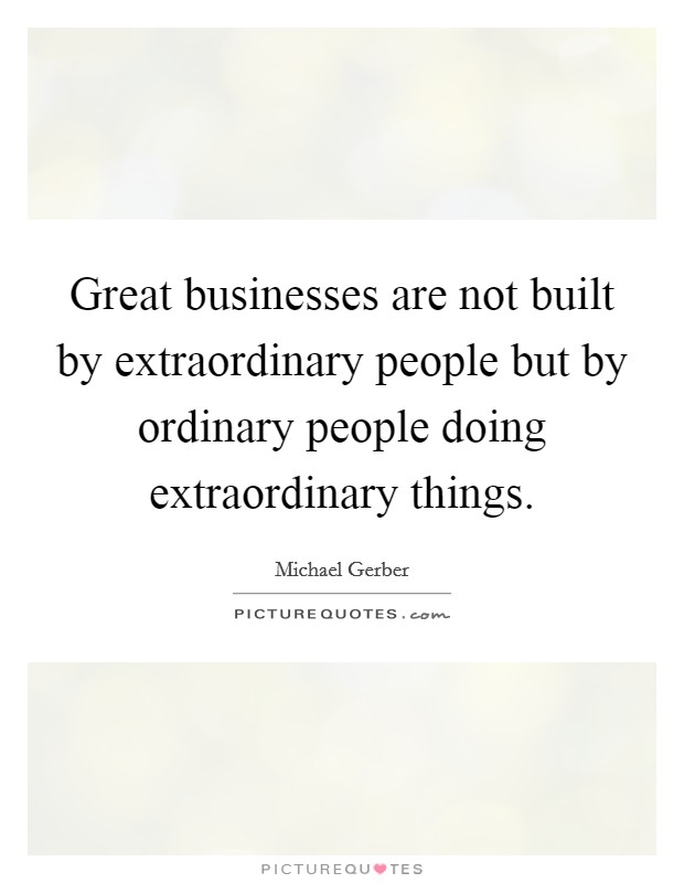 Great businesses are not built by extraordinary people but by ordinary people doing extraordinary things. Picture Quote #1