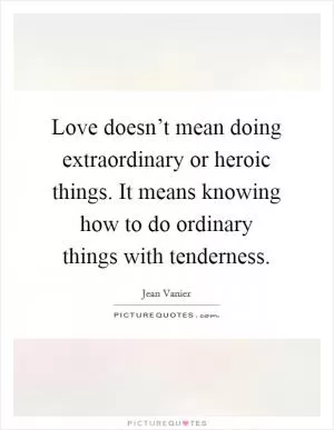 Love doesn’t mean doing extraordinary or heroic things. It means knowing how to do ordinary things with tenderness Picture Quote #1