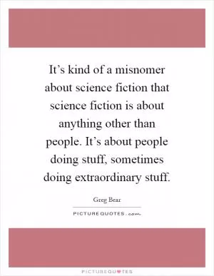 It’s kind of a misnomer about science fiction that science fiction is about anything other than people. It’s about people doing stuff, sometimes doing extraordinary stuff Picture Quote #1