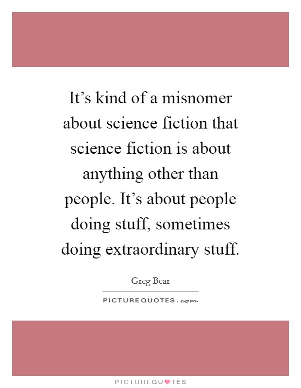 It's kind of a misnomer about science fiction that science fiction is about anything other than people. It's about people doing stuff, sometimes doing extraordinary stuff. Picture Quote #1