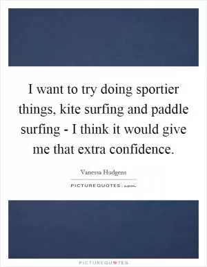I want to try doing sportier things, kite surfing and paddle surfing - I think it would give me that extra confidence Picture Quote #1