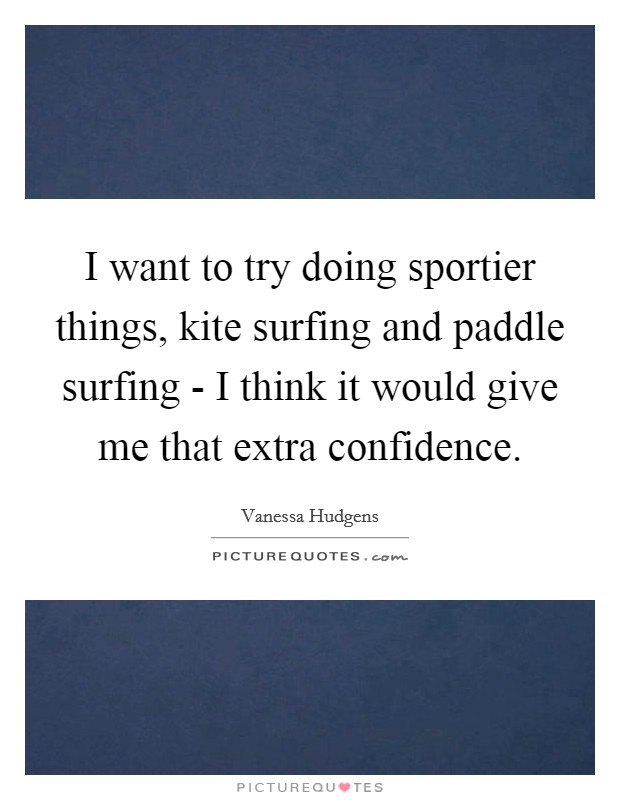 I want to try doing sportier things, kite surfing and paddle surfing - I think it would give me that extra confidence. Picture Quote #1