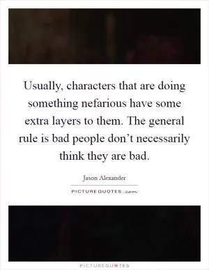 Usually, characters that are doing something nefarious have some extra layers to them. The general rule is bad people don’t necessarily think they are bad Picture Quote #1