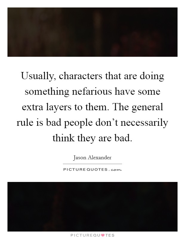 Usually, characters that are doing something nefarious have some extra layers to them. The general rule is bad people don't necessarily think they are bad. Picture Quote #1