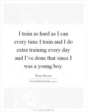 I train as hard as I can every time I train and I do extra training every day and I’ve done that since I was a young boy Picture Quote #1