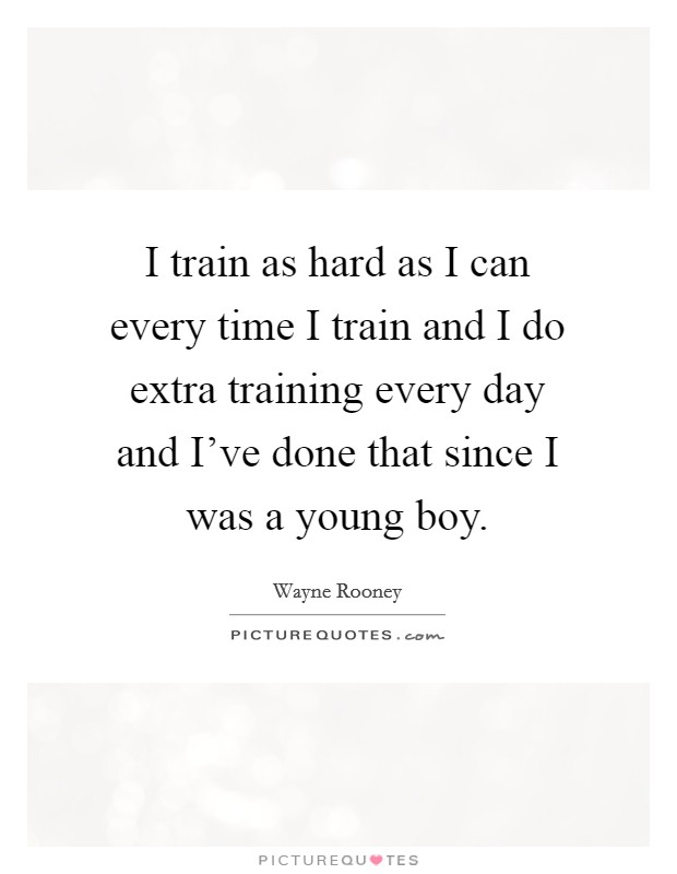 I train as hard as I can every time I train and I do extra training every day and I've done that since I was a young boy. Picture Quote #1