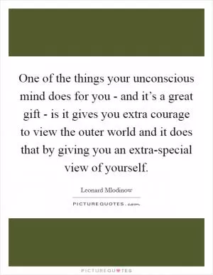 One of the things your unconscious mind does for you - and it’s a great gift - is it gives you extra courage to view the outer world and it does that by giving you an extra-special view of yourself Picture Quote #1