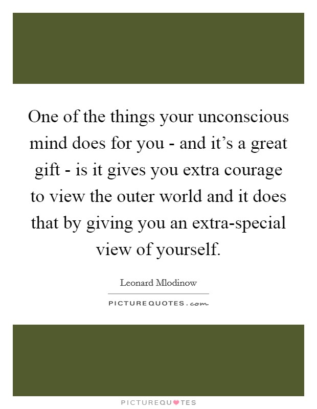 One of the things your unconscious mind does for you - and it's a great gift - is it gives you extra courage to view the outer world and it does that by giving you an extra-special view of yourself. Picture Quote #1