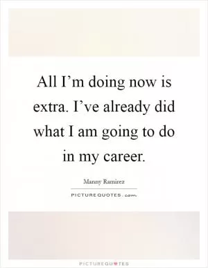 All I’m doing now is extra. I’ve already did what I am going to do in my career Picture Quote #1