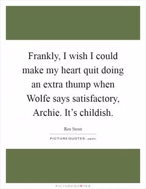 Frankly, I wish I could make my heart quit doing an extra thump when Wolfe says satisfactory, Archie. It’s childish Picture Quote #1