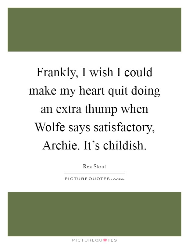 Frankly, I wish I could make my heart quit doing an extra thump when Wolfe says satisfactory, Archie. It's childish. Picture Quote #1
