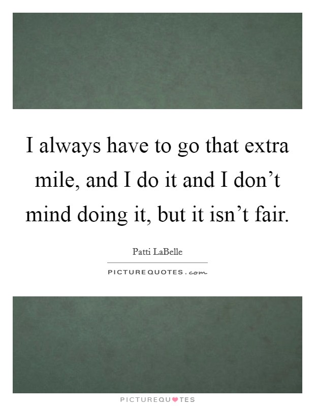 I always have to go that extra mile, and I do it and I don't mind doing it, but it isn't fair. Picture Quote #1