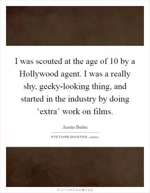 I was scouted at the age of 10 by a Hollywood agent. I was a really shy, geeky-looking thing, and started in the industry by doing ‘extra’ work on films Picture Quote #1