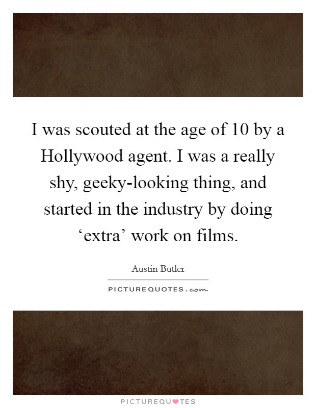 I was scouted at the age of 10 by a Hollywood agent. I was a really shy, geeky-looking thing, and started in the industry by doing ‘extra' work on films. Picture Quote #1