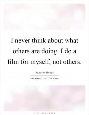 I never think about what others are doing. I do a film for myself, not others Picture Quote #1