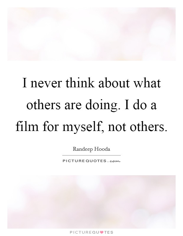 I never think about what others are doing. I do a film for myself, not others. Picture Quote #1