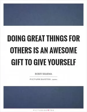 Doing great things for others is an awesome gift to give yourself Picture Quote #1