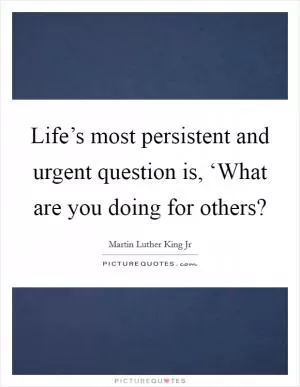 Life’s most persistent and urgent question is, ‘What are you doing for others? Picture Quote #1