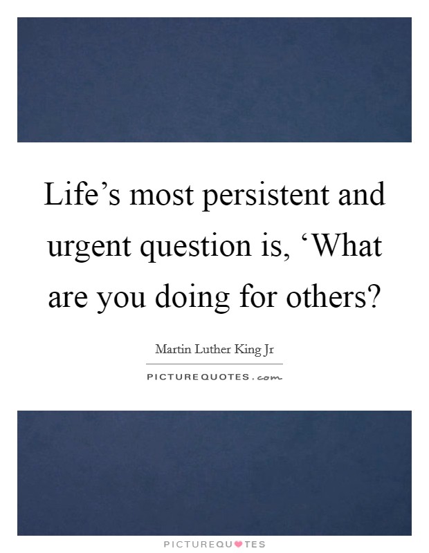 Life's most persistent and urgent question is, ‘What are you doing for others? Picture Quote #1