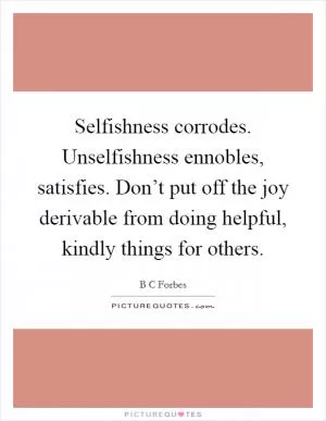 Selfishness corrodes. Unselfishness ennobles, satisfies. Don’t put off the joy derivable from doing helpful, kindly things for others Picture Quote #1