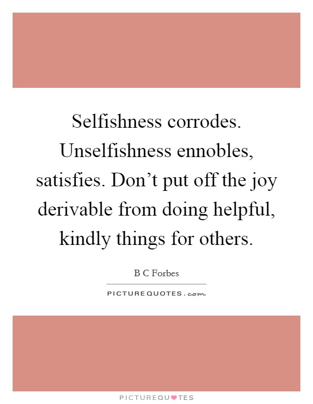 Selfishness corrodes. Unselfishness ennobles, satisfies. Don't put off the joy derivable from doing helpful, kindly things for others. Picture Quote #1