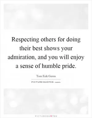 Respecting others for doing their best shows your admiration, and you will enjoy a sense of humble pride Picture Quote #1