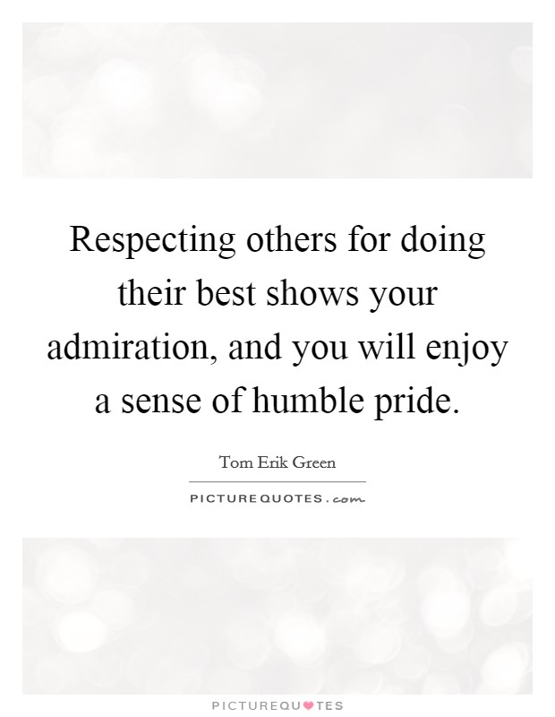 Respecting others for doing their best shows your admiration, and you will enjoy a sense of humble pride. Picture Quote #1
