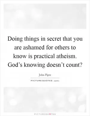 Doing things in secret that you are ashamed for others to know is practical atheism. God’s knowing doesn’t count? Picture Quote #1