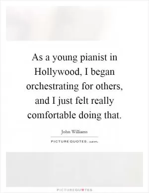 As a young pianist in Hollywood, I began orchestrating for others, and I just felt really comfortable doing that Picture Quote #1
