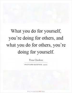 What you do for yourself, you’re doing for others, and what you do for others, you’re doing for yourself Picture Quote #1