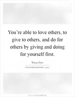 You’re able to love others, to give to others, and do for others by giving and doing for yourself first Picture Quote #1