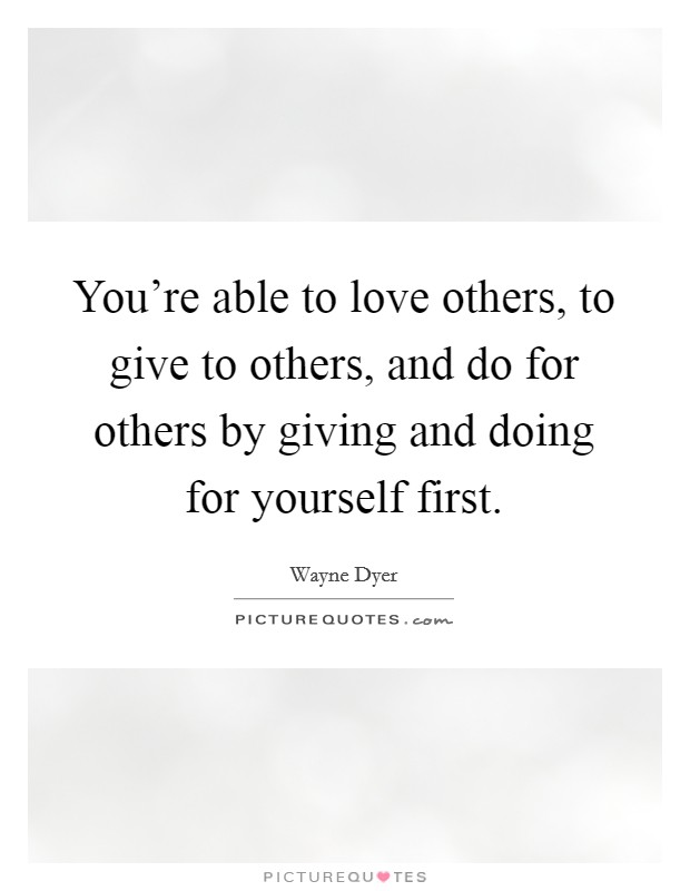 You're able to love others, to give to others, and do for others by giving and doing for yourself first. Picture Quote #1