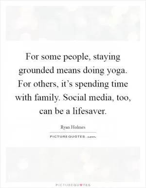 For some people, staying grounded means doing yoga. For others, it’s spending time with family. Social media, too, can be a lifesaver Picture Quote #1