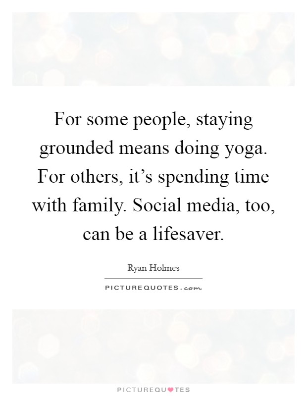 For some people, staying grounded means doing yoga. For others, it's spending time with family. Social media, too, can be a lifesaver. Picture Quote #1