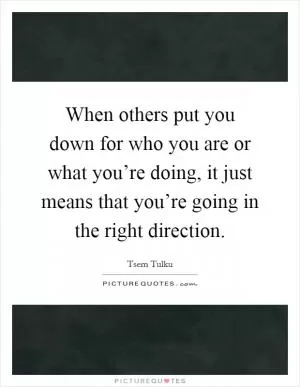 When others put you down for who you are or what you’re doing, it just means that you’re going in the right direction Picture Quote #1
