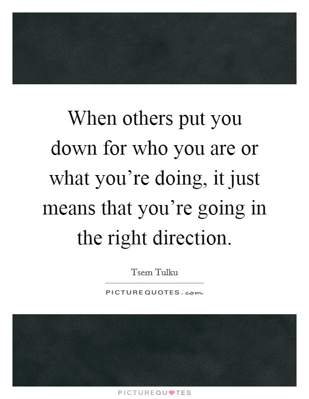 When others put you down for who you are or what you're doing, it just means that you're going in the right direction. Picture Quote #1