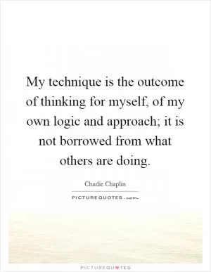 My technique is the outcome of thinking for myself, of my own logic and approach; it is not borrowed from what others are doing Picture Quote #1