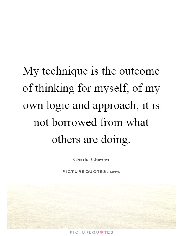 My technique is the outcome of thinking for myself, of my own logic and approach; it is not borrowed from what others are doing. Picture Quote #1