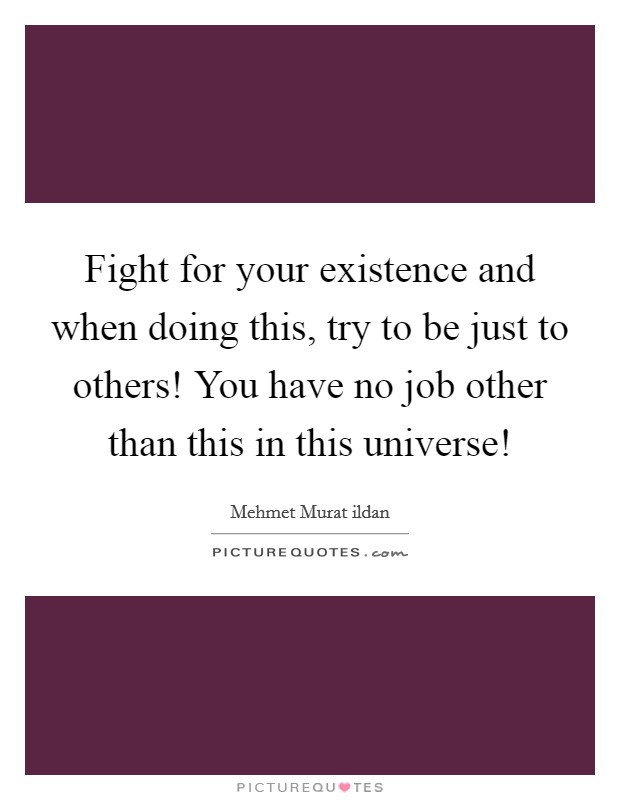 Fight for your existence and when doing this, try to be just to others! You have no job other than this in this universe! Picture Quote #1